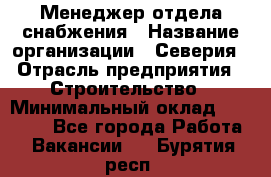 Менеджер отдела снабжения › Название организации ­ Северия › Отрасль предприятия ­ Строительство › Минимальный оклад ­ 35 000 - Все города Работа » Вакансии   . Бурятия респ.